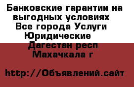 Банковские гарантии на выгодных условиях - Все города Услуги » Юридические   . Дагестан респ.,Махачкала г.